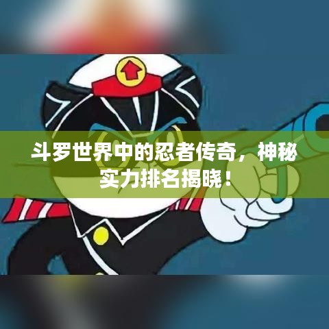 斗罗世界中的忍者传奇，神秘实力排名揭晓！