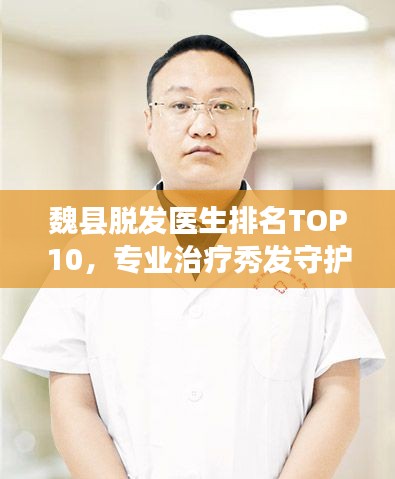 魏县脱发医生排名TOP10，专业治疗秀发守护者