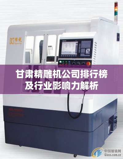 甘肃精雕机公司排行榜及行业影响力解析