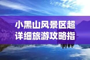 小黑山风景区超详细旅游攻略指南！
