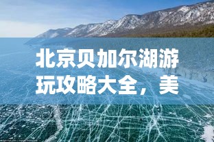 北京贝加尔湖游玩攻略大全，美景尽收眼底