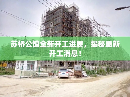 苏桥公馆全新开工进展，揭秘最新开工消息！