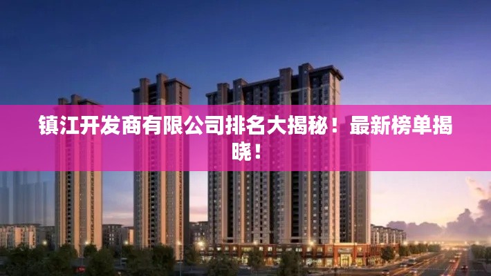 镇江开发商有限公司排名大揭秘！最新榜单揭晓！