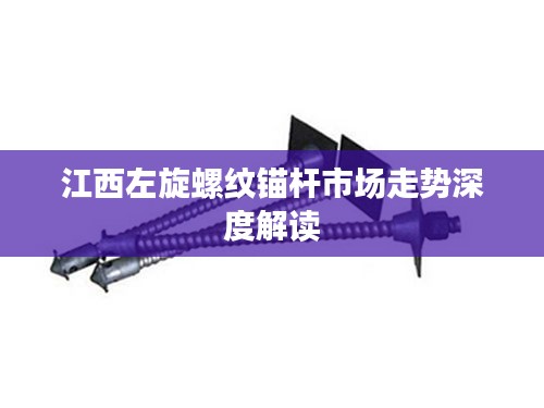 江西左旋螺纹锚杆市场走势深度解读
