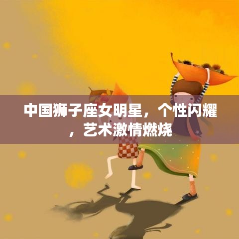 中国狮子座女明星，个性闪耀，艺术激情燃烧