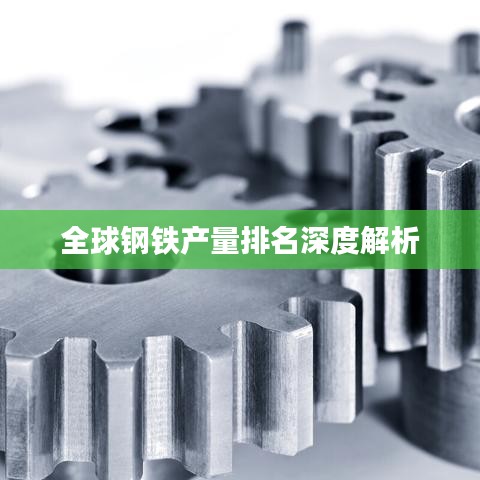 全球钢铁产量排名深度解析