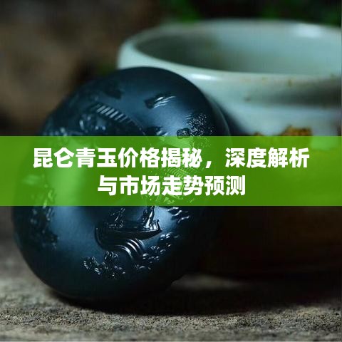 昆仑青玉价格揭秘，深度解析与市场走势预测