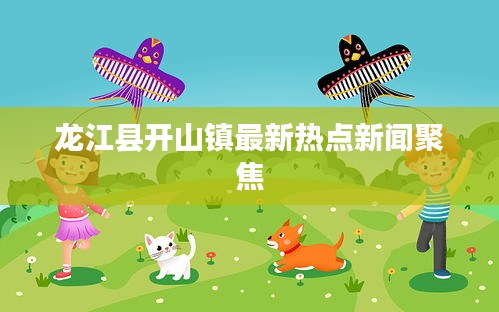 龙江县开山镇最新热点新闻聚焦