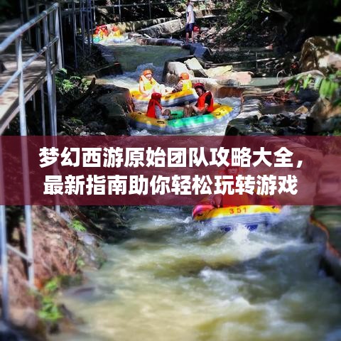 梦幻西游原始团队攻略大全，最新指南助你轻松玩转游戏