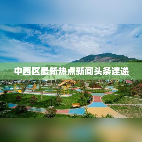 中西区最新热点新闻头条速递