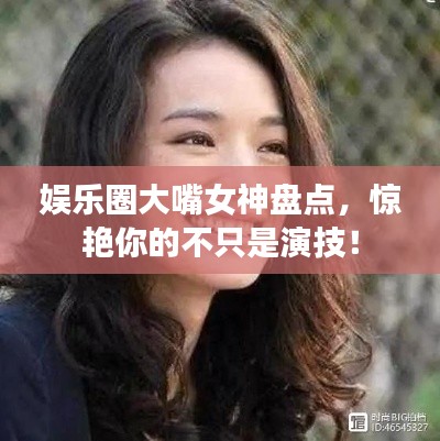 娱乐圈大嘴女神盘点，惊艳你的不只是演技！