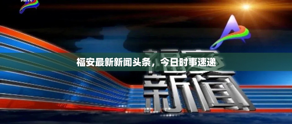 福安最新新闻头条，今日时事速递