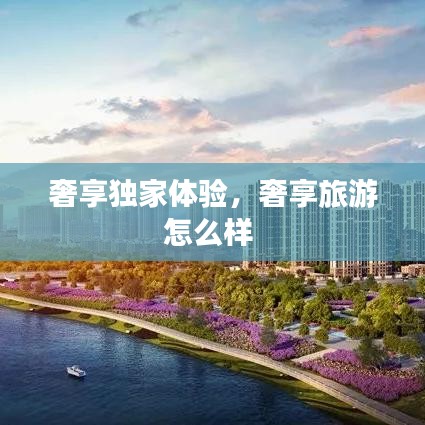 奢享独家体验，奢享旅游怎么样 