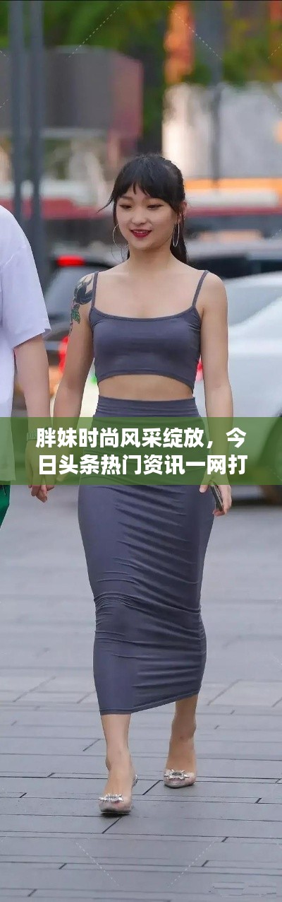 胖妹时尚风采绽放，今日头条热门资讯一网打尽
