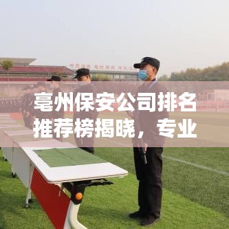 亳州保安公司排名推荐榜揭晓，专业可靠的选择尽在此处！