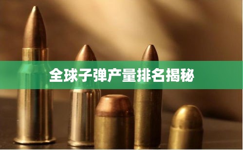 全球子弹产量排名揭秘