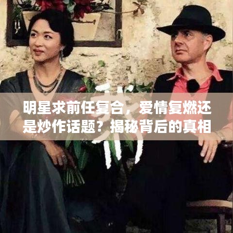 明星求前任复合，爱情复燃还是炒作话题？揭秘背后的真相！