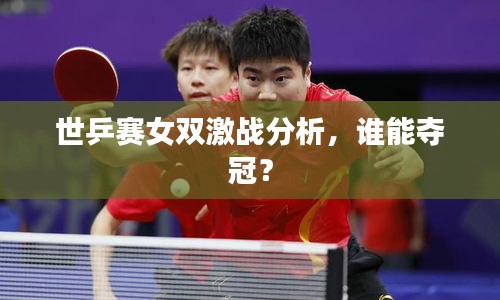 世乒赛女双激战分析，谁能夺冠？