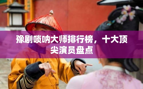 豫剧唢呐大师排行榜，十大顶尖演员盘点