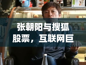 张朝阳与搜狐股票，互联网巨头风云再起，股市动态揭秘！