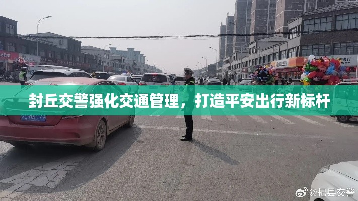 封丘交警强化交通管理，打造平安出行新标杆