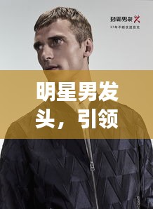 明星男发头，引领时尚潮流的先锋典范
