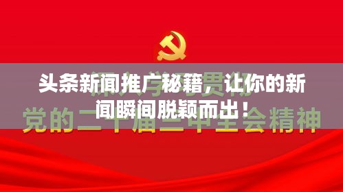 头条新闻推广秘籍，让你的新闻瞬间脱颖而出！