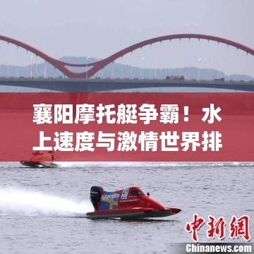 襄阳摩托艇争霸！水上速度与激情世界排名前十