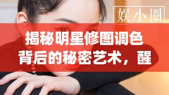 揭秘明星修图调色背后的秘密艺术，醒图展现真实美态