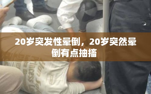 20岁突发性晕倒，20岁突然晕倒有点抽搐 