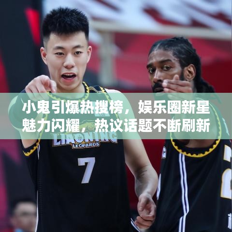小鬼引爆热搜榜，娱乐圈新星魅力闪耀，热议话题不断刷新认知！