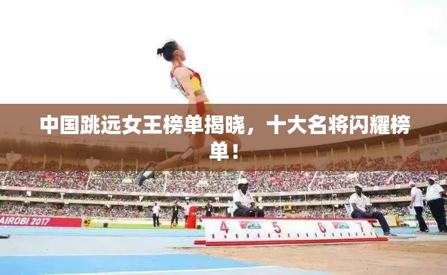 中国跳远女王榜单揭晓，十大名将闪耀榜单！