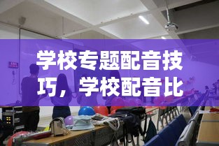 学校专题配音技巧，学校配音比赛素材 