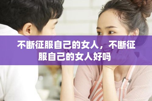不断征服自己的女人，不断征服自己的女人好吗 