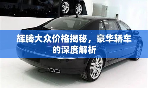 辉腾大众价格揭秘，豪华轿车的深度解析