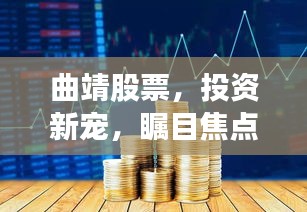 曲靖股票，投资新宠，瞩目焦点！