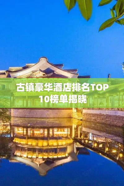 古镇豪华酒店排名TOP10榜单揭晓