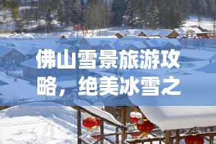 佛山雪景旅游攻略，绝美冰雪之旅体验