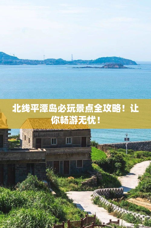 北线平潭岛必玩景点全攻略！让你畅游无忧！