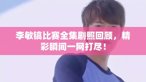 李敏镐比赛全集剧照回顾，精彩瞬间一网打尽！