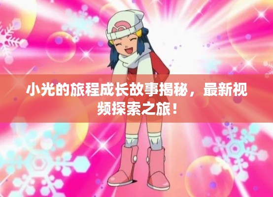 小光的旅程成长故事揭秘，最新视频探索之旅！