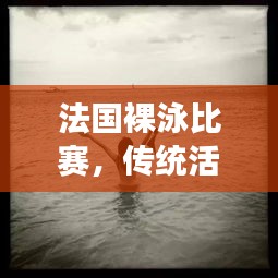 法国裸泳比赛，传统活动的新魅力与独特视角