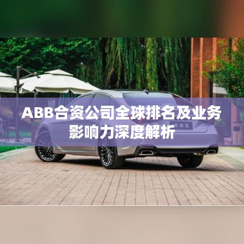 ABB合资公司全球排名及业务影响力深度解析