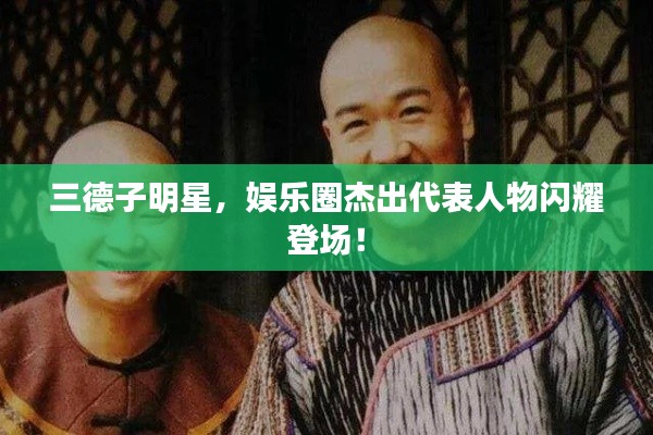 三德子明星，娱乐圈杰出代表人物闪耀登场！