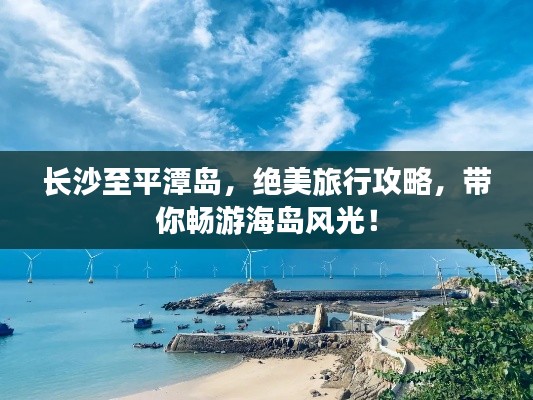 长沙至平潭岛，绝美旅行攻略，带你畅游海岛风光！