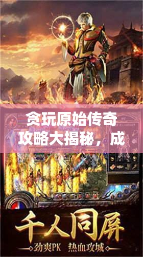 贪玩原始传奇攻略大揭秘，成为传奇英雄之路的必备指南