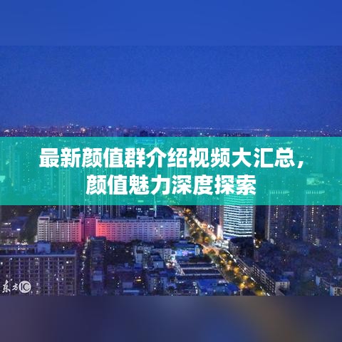 最新颜值群介绍视频大汇总，颜值魅力深度探索
