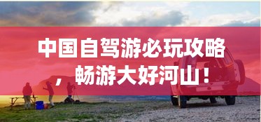 中国自驾游必玩攻略，畅游大好河山！