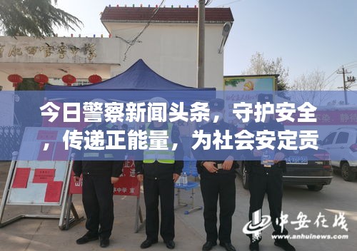 今日警察新闻头条，守护安全，传递正能量，为社会安定贡献力量