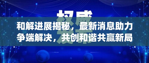 和解进展揭秘，最新消息助力争端解决，共创和谐共赢新局面
